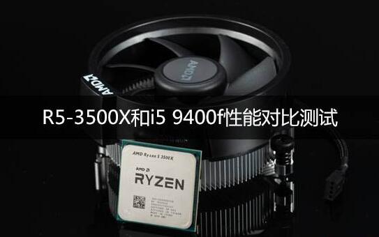 锐龙R5-3500X和I5-9400F哪个好？功耗对比哪个高？