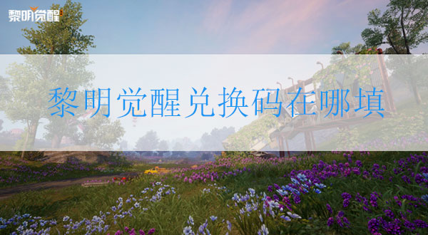 黎明觉醒激活码在哪里领（黎明觉醒兑换码在哪填 礼包兑换码领取说明）