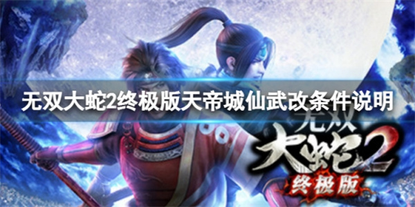 无双大蛇2仙武改和真武哪个（无双大蛇2终极版天帝城仙武改条件说明）