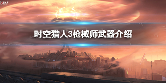 时空猎人3枪械师武器介绍大全视频（时空猎人3枪械师武器介绍）