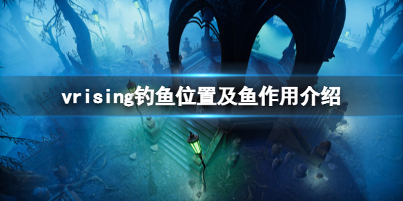 吸血鬼坠落起源贴吧（吸血鬼崛起v rising钓鱼位置及鱼作用介绍）