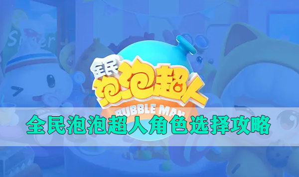 全民泡泡超人最新版本（全民泡泡超人角色选择攻略）