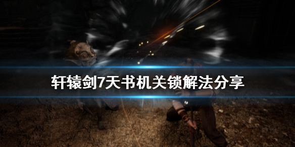 轩辕剑7机关锁解锁失败（轩辕剑7天书机关锁解法分享）