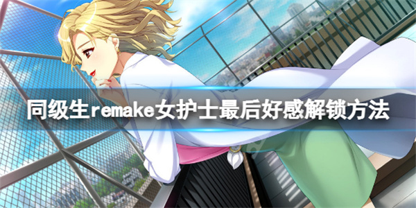 同级生Remake怎么解锁（同级生remake女护士最后好感解锁方法）