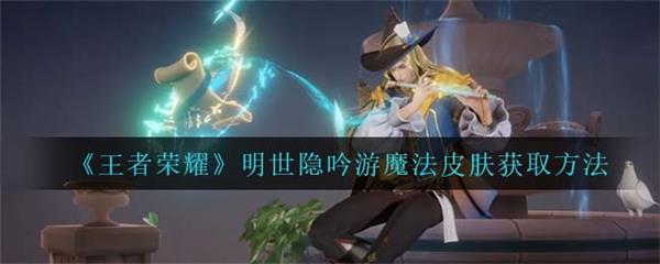 王者荣耀明世隐技能介绍视频（王者荣耀明世隐吟游魔法皮肤获取方法）