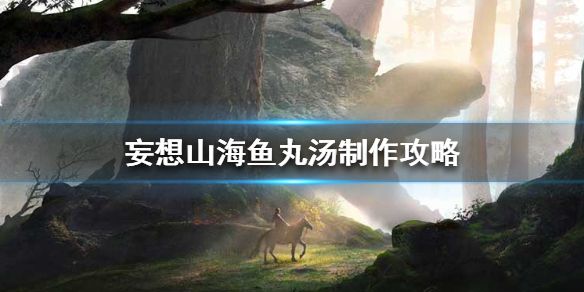 妄想山海中的鱼丸汤（妄想山海鱼丸汤制作攻略）