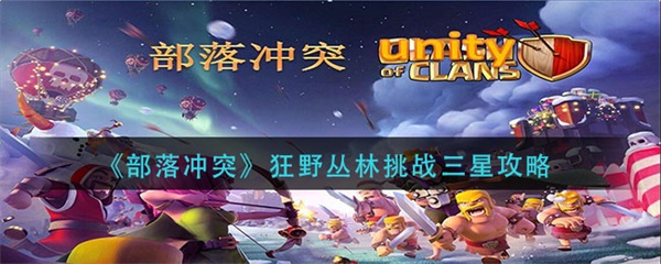 部落冲突狂野丛林挑战三星教程视频（部落冲突狂野丛林挑战三星攻略）