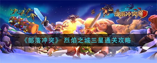 部落冲突烈焰之城活动怎么打三星英雄的（部落冲突烈焰之城三星通关攻略）