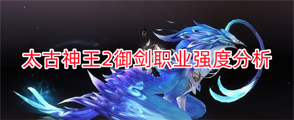 太古神王2手游什么职业好（太古神王2手游职业御剑怎么样）