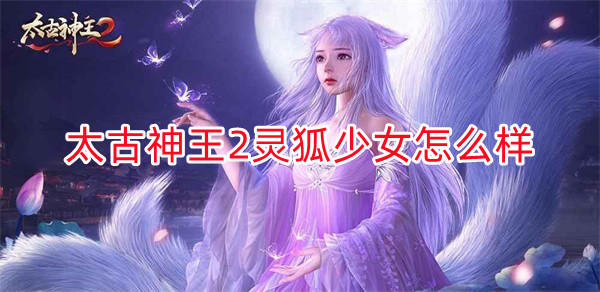太古神王2灵技加点（太古神王2灵狐少女怎么样）
