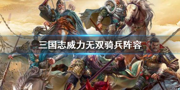 三国志威力无双最佳阵容（三国志威力无双骑兵阵容攻略）