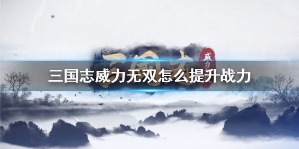 三国志威力无双武将怎么升级快（三国志威力无双怎么提升战力）